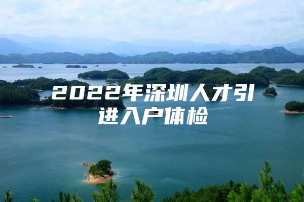 2022年深圳人才引进入户体检