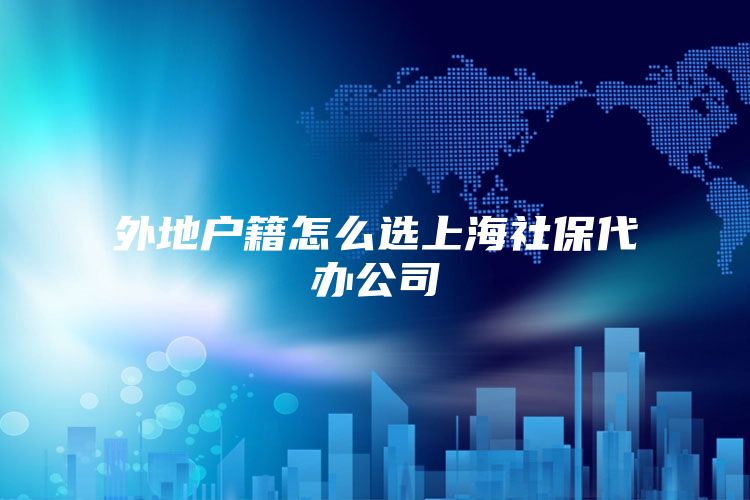 外地户籍怎么选上海社保代办公司