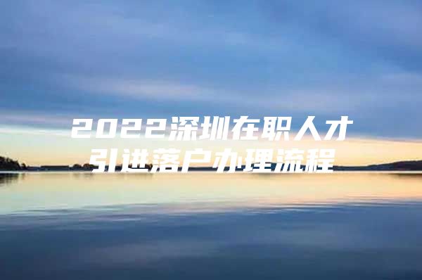 2022深圳在职人才引进落户办理流程