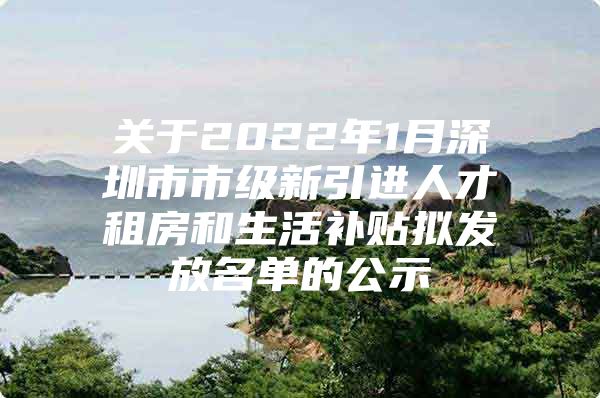 关于2022年1月深圳市市级新引进人才租房和生活补贴拟发放名单的公示