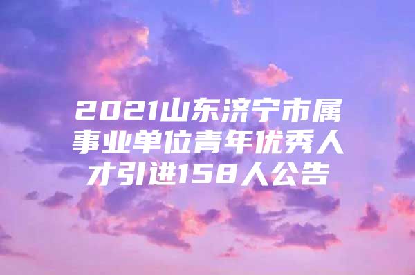 2021山东济宁市属事业单位青年优秀人才引进158人公告