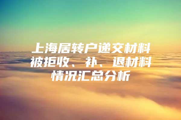 上海居转户递交材料被拒收、补、退材料情况汇总分析