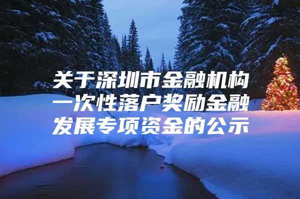 关于深圳市金融机构一次性落户奖励金融发展专项资金的公示