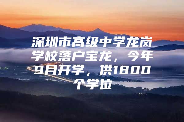 深圳市高级中学龙岗学校落户宝龙，今年9月开学，供1800个学位