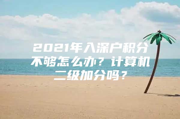 2021年入深户积分不够怎么办？计算机二级加分吗？