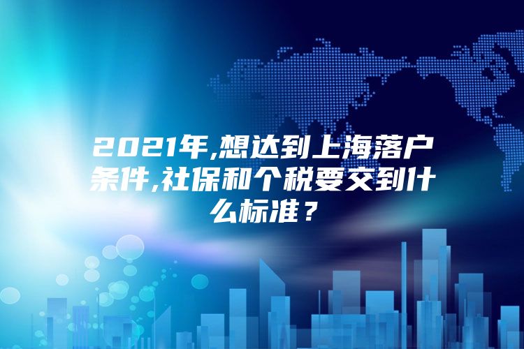 2021年,想达到上海落户条件,社保和个税要交到什么标准？