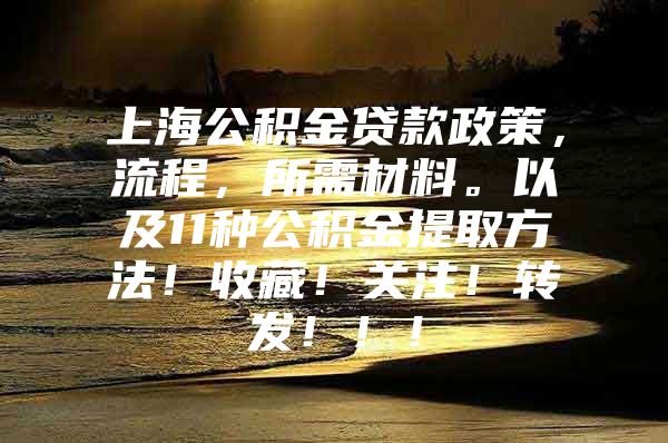 上海公积金贷款政策，流程，所需材料。以及11种公积金提取方法！收藏！关注！转发！！！