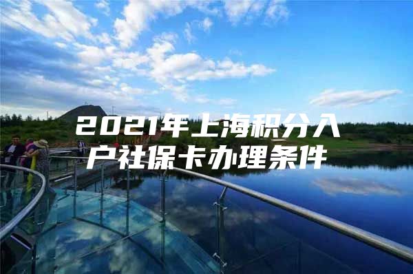 2021年上海积分入户社保卡办理条件