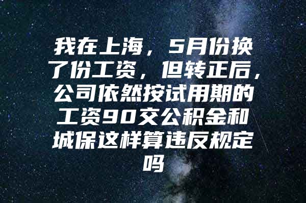 我在上海，5月份换了份工资，但转正后，公司依然按试用期的工资90交公积金和城保这样算违反规定吗