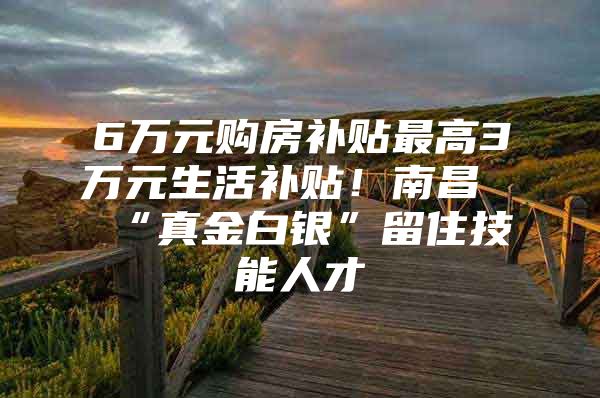 6万元购房补贴最高3万元生活补贴！南昌“真金白银”留住技能人才