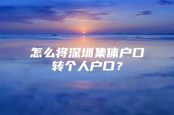 怎么将深圳集体户口转个人户口？