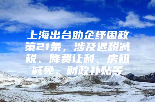 上海出台助企纾困政策21条，涉及退税减税、降费让利、房租减免、财政补贴等