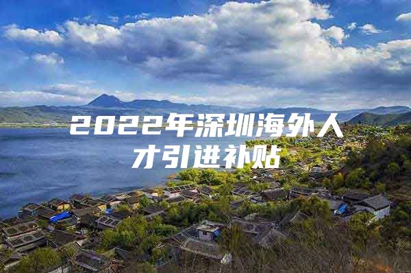 2022年深圳海外人才引进补贴