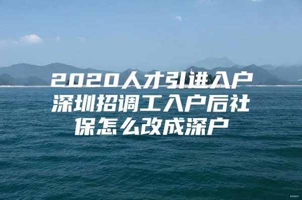 2020人才引进入户深圳招调工入户后社保怎么改成深户