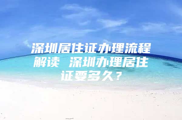 深圳居住证办理流程解读 深圳办理居住证要多久？