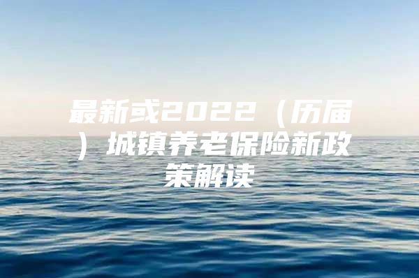 最新或2022（历届）城镇养老保险新政策解读