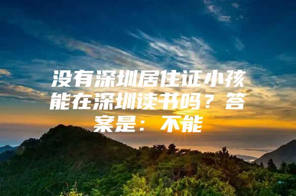 没有深圳居住证小孩能在深圳读书吗？答案是：不能