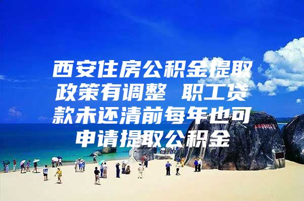 西安住房公积金提取政策有调整 职工贷款未还清前每年也可申请提取公积金