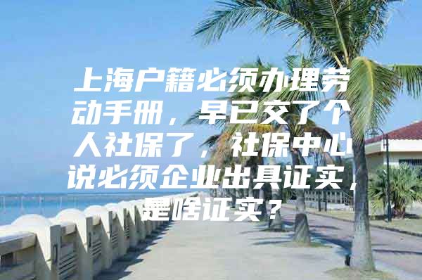 上海户籍必须办理劳动手册，早已交了个人社保了，社保中心说必须企业出具证实，是啥证实？