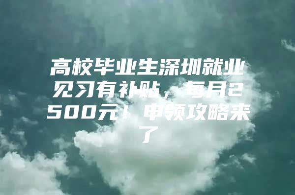 高校毕业生深圳就业见习有补贴，每月2500元！申领攻略来了