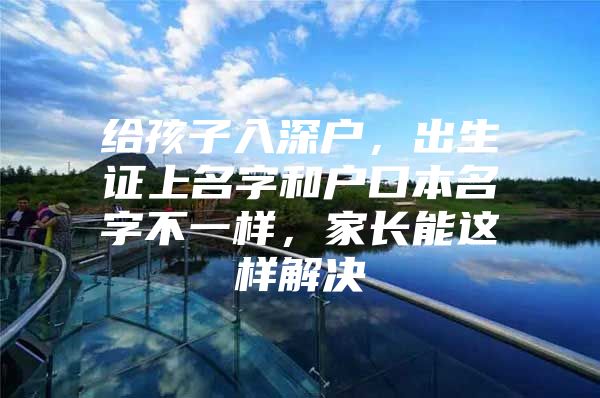 给孩子入深户，出生证上名字和户口本名字不一样，家长能这样解决