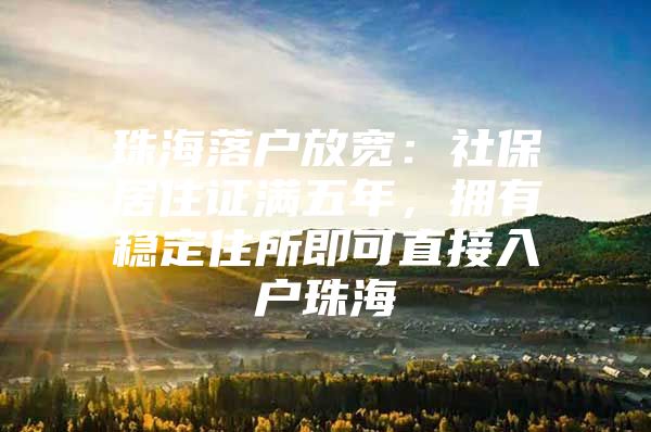 珠海落户放宽：社保居住证满五年，拥有稳定住所即可直接入户珠海