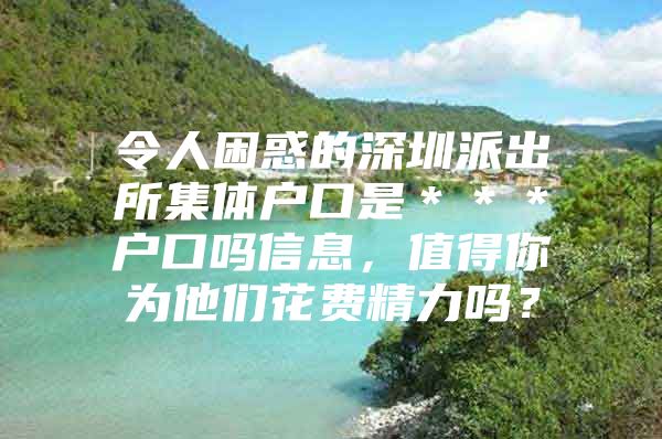 令人困惑的深圳派出所集体户口是＊＊＊户口吗信息，值得你为他们花费精力吗？