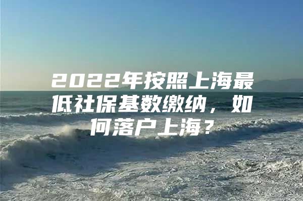 2022年按照上海最低社保基数缴纳，如何落户上海？