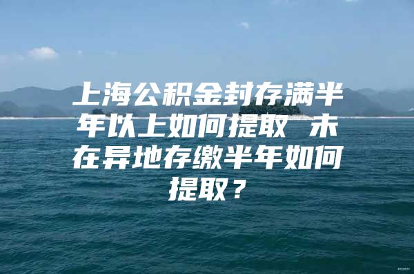 上海公积金封存满半年以上如何提取 未在异地存缴半年如何提取？