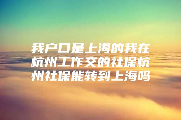 我户口是上海的我在杭州工作交的社保杭州社保能转到上海吗