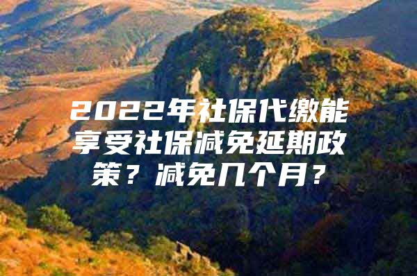 2022年社保代缴能享受社保减免延期政策？减免几个月？