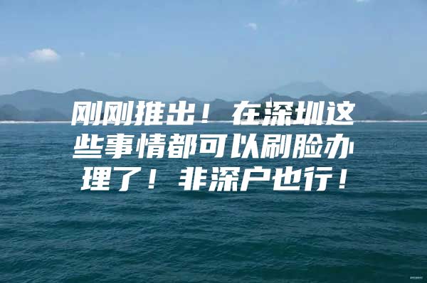 刚刚推出！在深圳这些事情都可以刷脸办理了！非深户也行！