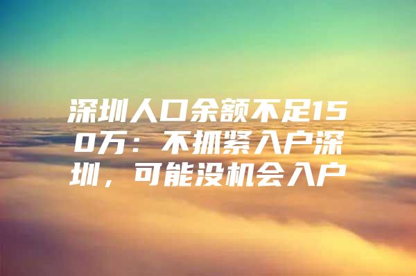 深圳人口余额不足150万：不抓紧入户深圳，可能没机会入户