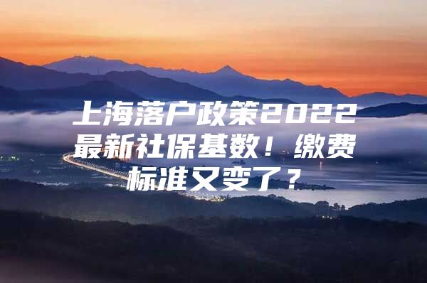 上海落户政策2022最新社保基数！缴费标准又变了？