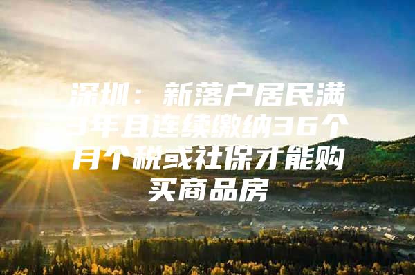 深圳：新落户居民满3年且连续缴纳36个月个税或社保才能购买商品房