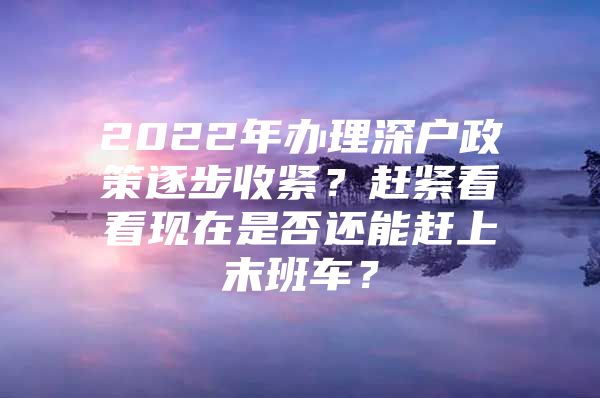 2022年办理深户政策逐步收紧？赶紧看看现在是否还能赶上末班车？