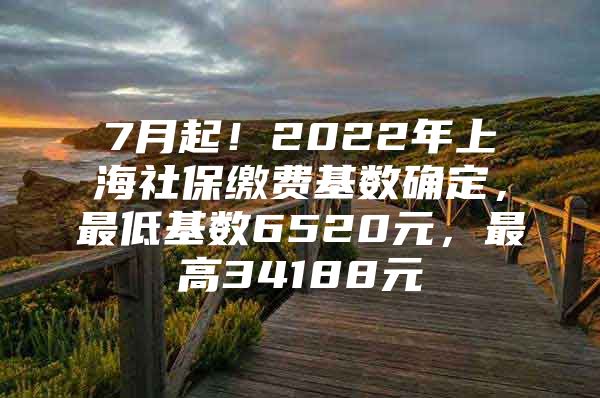 7月起！2022年上海社保缴费基数确定，最低基数6520元，最高34188元