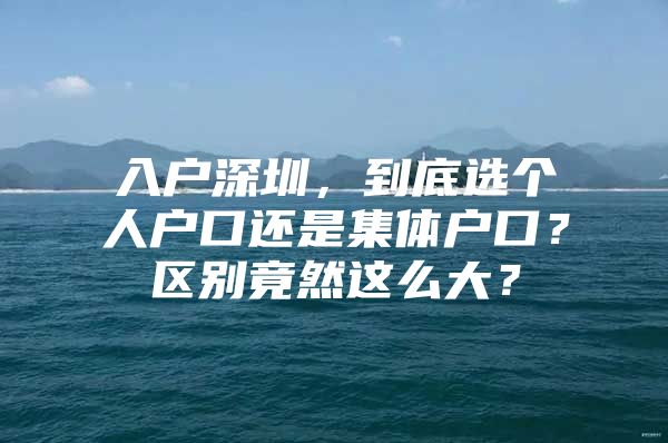 入户深圳，到底选个人户口还是集体户口？区别竟然这么大？