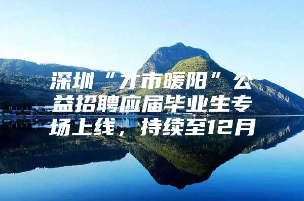 深圳“才市暖阳”公益招聘应届毕业生专场上线，持续至12月