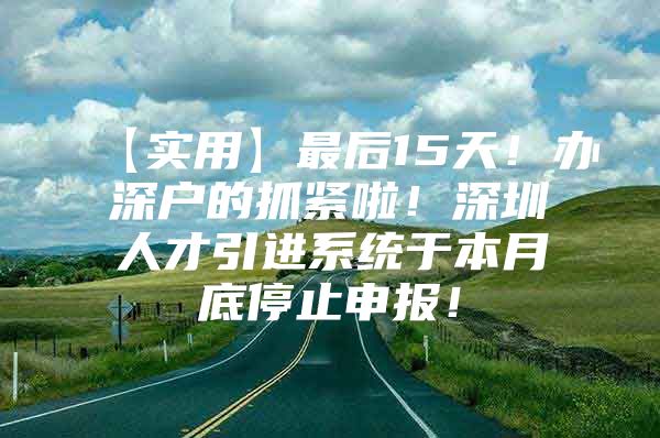 【实用】最后15天！办深户的抓紧啦！深圳人才引进系统于本月底停止申报！