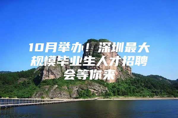 10月举办！深圳最大规模毕业生人才招聘会等你来