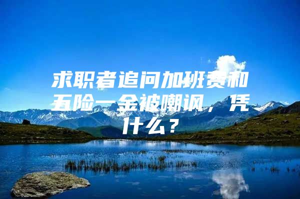 求职者追问加班费和五险一金被嘲讽，凭什么？