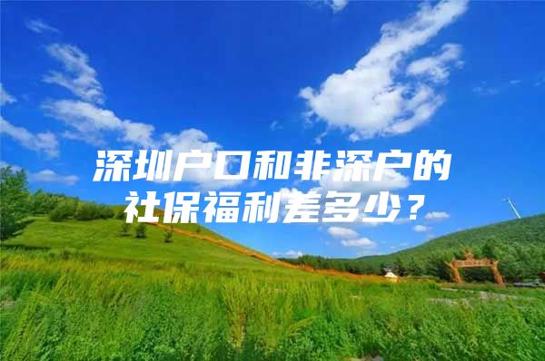 深圳户口和非深户的社保福利差多少？