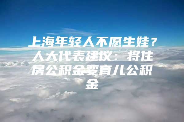 上海年轻人不愿生娃？人大代表建议：将住房公积金变育儿公积金