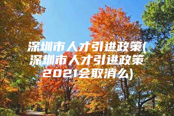 深圳市人才引进政策(深圳市人才引进政策2021会取消么)