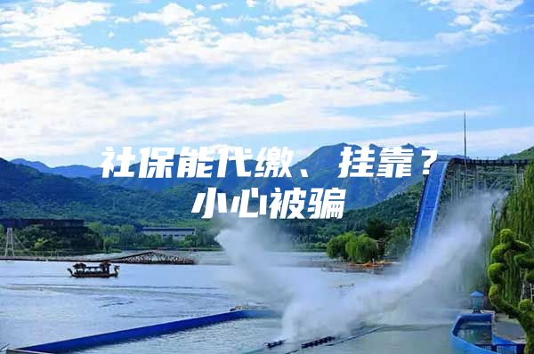 社保能代缴、挂靠？小心被骗