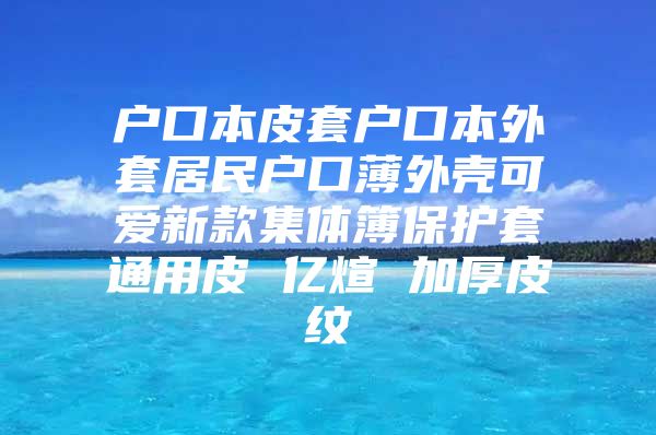 户口本皮套户口本外套居民户口薄外壳可爱新款集体簿保护套通用皮 亿煊 加厚皮纹