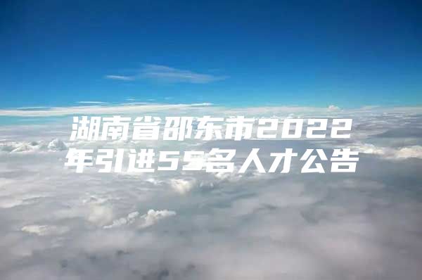 湖南省邵东市2022年引进55名人才公告