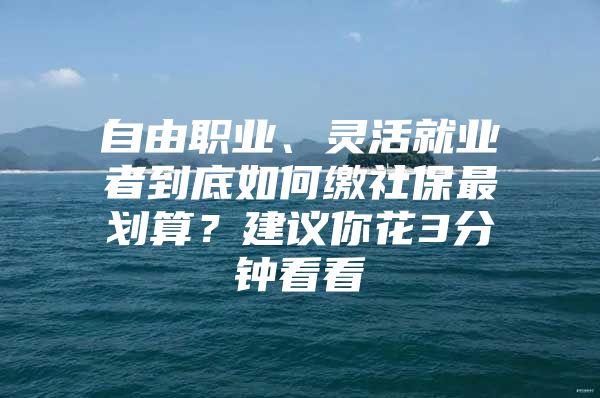 自由职业、灵活就业者到底如何缴社保最划算？建议你花3分钟看看