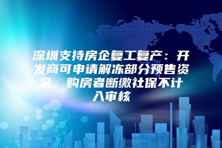 深圳支持房企复工复产：开发商可申请解冻部分预售资金，购房者断缴社保不计入审核